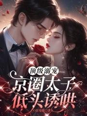 顶级溺宠,京圈太子低头诱哄