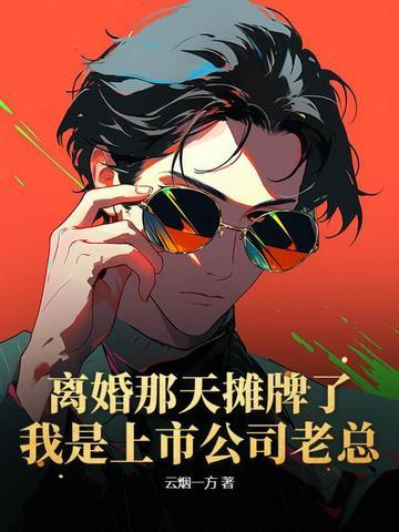 离婚那天摊牌了：我是上市公司老总！