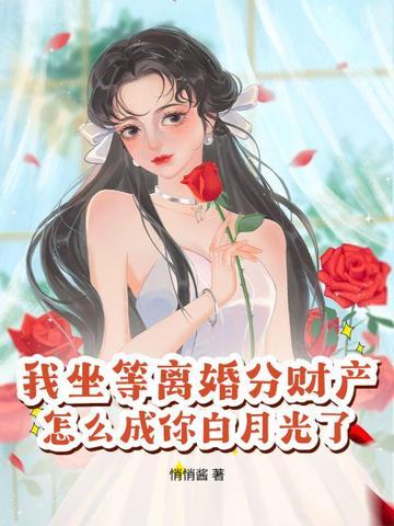 我坐等离婚分财产,怎么成你白月光了?